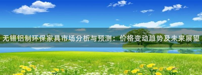 沐鸣2官网注册：无锡铝制环保家具市场分析与预测：价格变动趋势