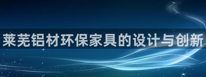 沐鸣2手机网页登录入口：莱芜铝材环保家具的设计与创新