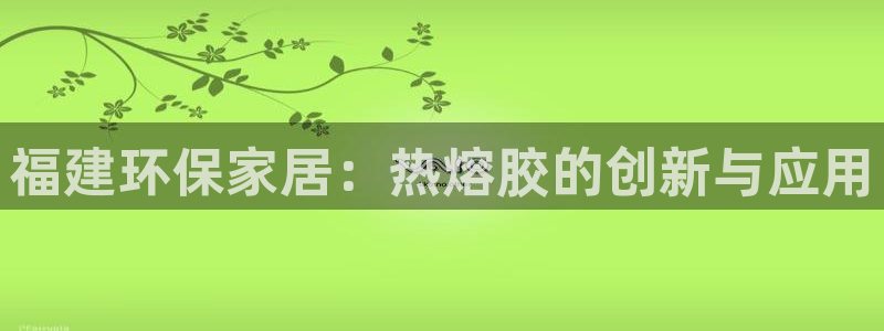 沐鸣2手机网页登录入口：福建环保家居：热熔胶的创新与应用