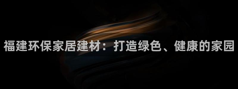沐鸣2平台登陆测速：福建环保家居建材：打造绿色、健康的家园