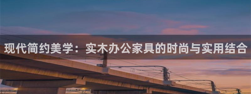 沐鸣2平台注册网址：现代简约美学：实木办公家具的时尚与实用结