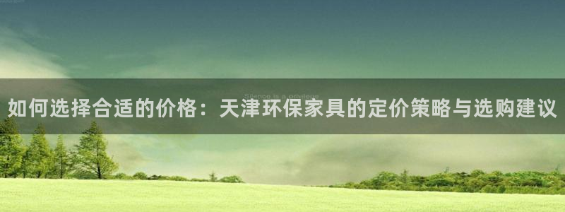 沐鸣2平台怎么样?：如何选择合适的价格：天津环保家具的定价策